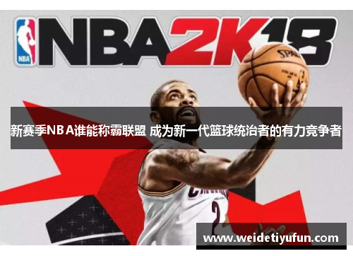 新赛季NBA谁能称霸联盟 成为新一代篮球统治者的有力竞争者